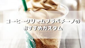 コーヒークリームフラペチーノのおすすめカスタマイズ５選【元店員伝授】