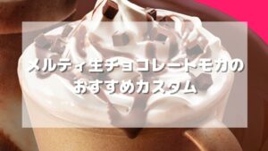 メルティ生チョコレートモカのおすすめカスタム5選【元店員伝授】