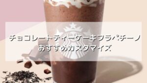 チョコレートティーケーキフラペチーノのおすすめカスタム【元店員伝授】